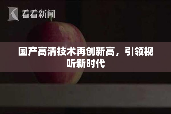国产高清技术再创新高，引领视听新时代