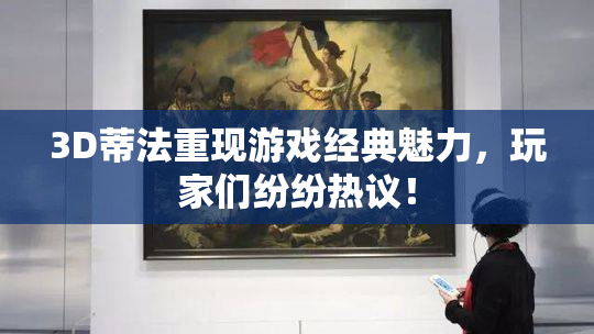 3D蒂法重现游戏经典魅力，玩家们纷纷热议！