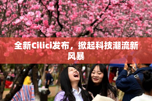 全新Cilici发布，掀起科技潮流新风暴