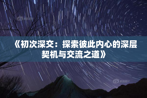 《初次深交：探索彼此内心的深层契机与交流之道》