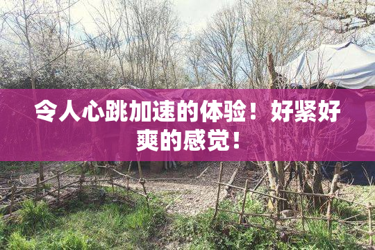 令人心跳加速的体验！好紧好爽的感觉！