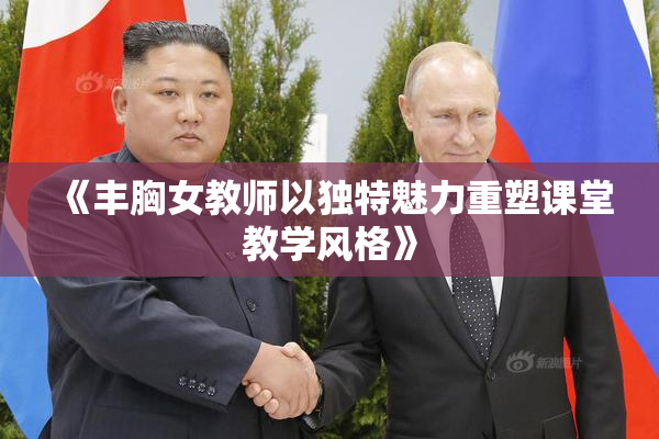 《丰胸女教师以独特魅力重塑课堂教学风格》