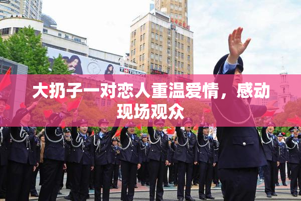 大扔子一对恋人重温爱情，感动现场观众