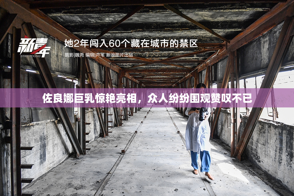 佐良娜巨乳惊艳亮相，众人纷纷围观赞叹不已