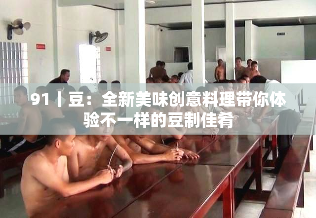91丨豆：全新美味创意料理带你体验不一样的豆制佳肴