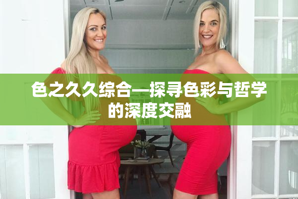 色之久久综合—探寻色彩与哲学的深度交融