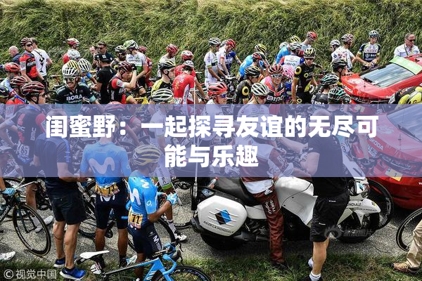 闺蜜野：一起探寻友谊的无尽可能与乐趣