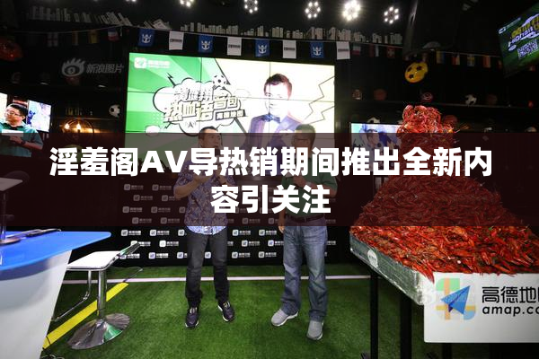淫羞阁AV导热销期间推出全新内容引关注