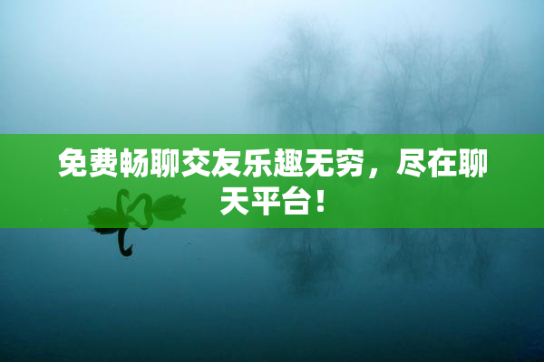 免费畅聊交友乐趣无穷，尽在聊天平台！
