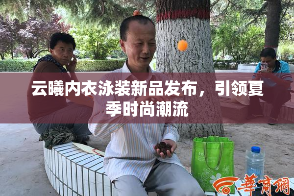 云曦内衣泳装新品发布，引领夏季时尚潮流