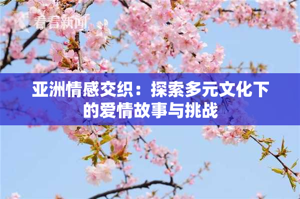 亚洲情感交织：探索多元文化下的爱情故事与挑战