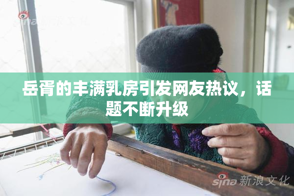 岳胥的丰满乳房引发网友热议，话题不断升级