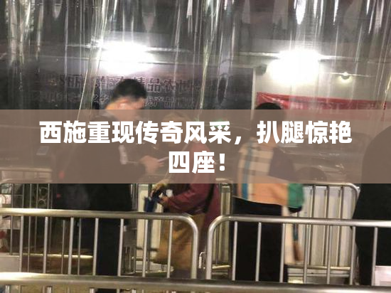 西施重现传奇风采，扒腿惊艳四座！