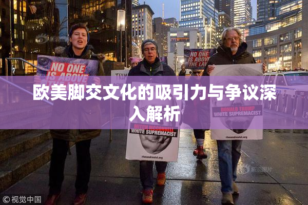 欧美脚交文化的吸引力与争议深入解析