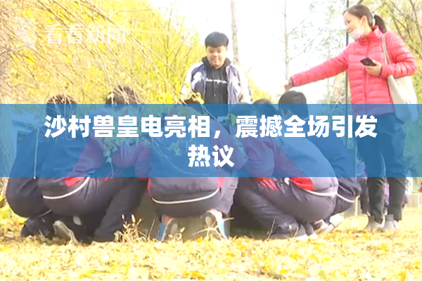 沙村兽皇电亮相，震撼全场引发热议