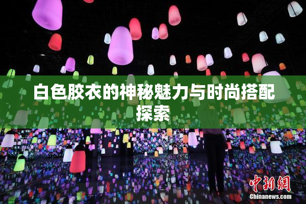 白色胶衣的神秘魅力与时尚搭配探索