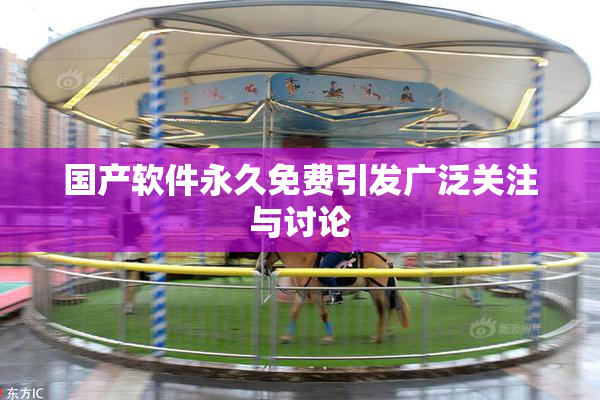 国产软件永久免费引发广泛关注与讨论