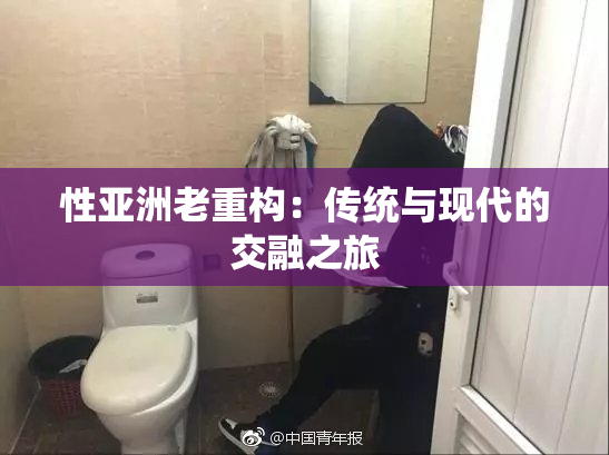 性亚洲老重构：传统与现代的交融之旅