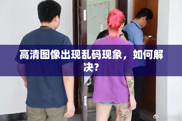 高清图像出现乱码现象，如何解决？