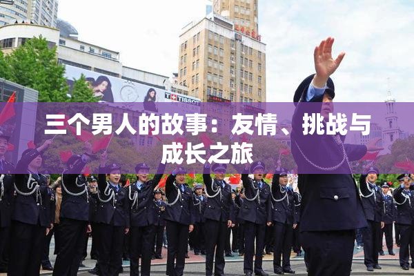 三个男人的故事：友情、挑战与成长之旅