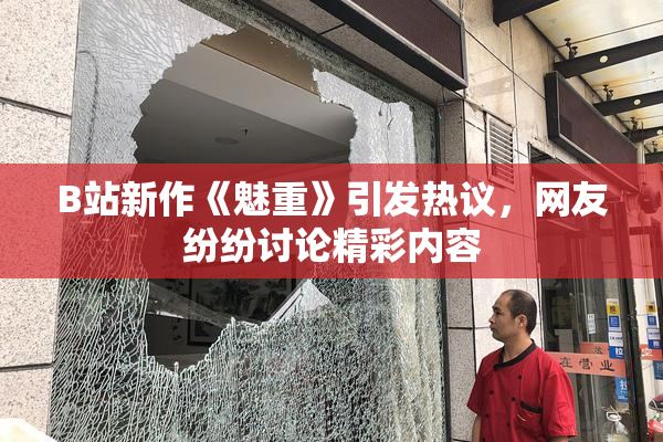 B站新作《魅重》引发热议，网友纷纷讨论精彩内容