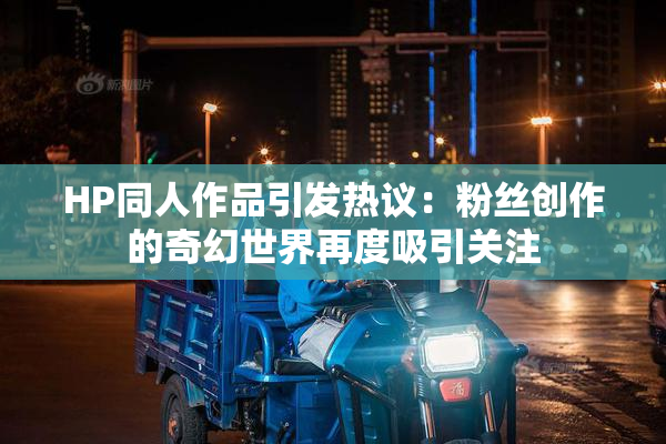 HP同人作品引发热议：粉丝创作的奇幻世界再度吸引关注
