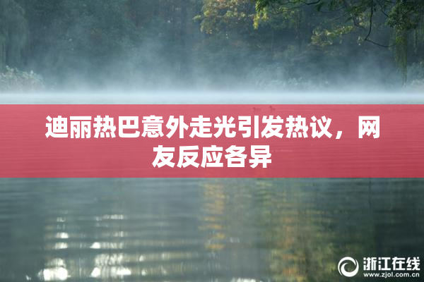 迪丽热巴意外走光引发热议，网友反应各异