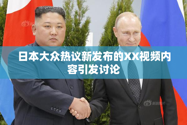 日本大众热议新发布的XX视频内容引发讨论