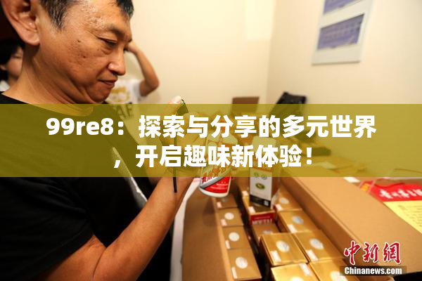 99re8：探索与分享的多元世界，开启趣味新体验！