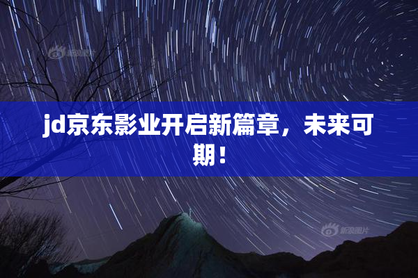 jd京东影业开启新篇章，未来可期！