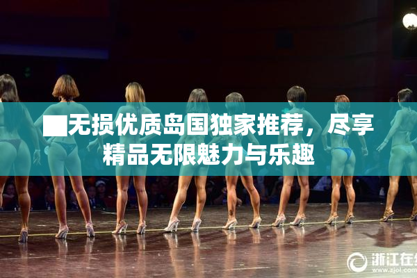 ▇无损优质岛国独家推荐，尽享精品无限魅力与乐趣