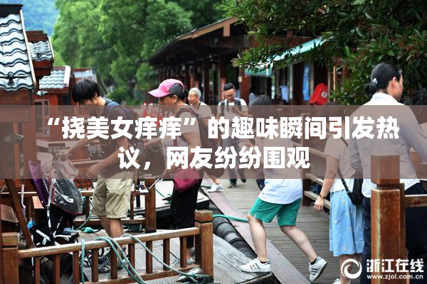 “挠美女痒痒”的趣味瞬间引发热议，网友纷纷围观