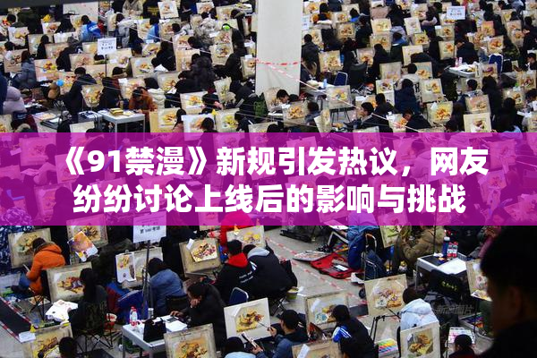 《91禁漫》新规引发热议，网友纷纷讨论上线后的影响与挑战