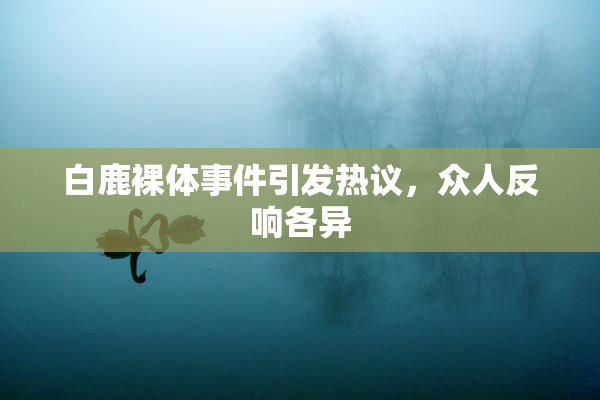 白鹿裸体事件引发热议，众人反响各异