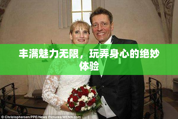 丰满魅力无限，玩弄身心的绝妙体验