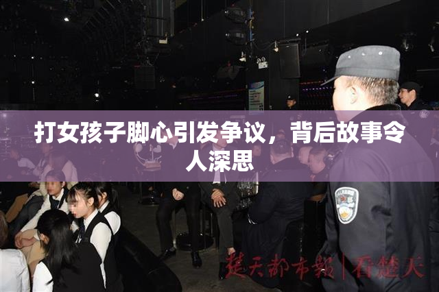 打女孩子脚心引发争议，背后故事令人深思