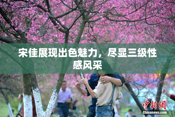 宋佳展现出色魅力，尽显三级性感风采