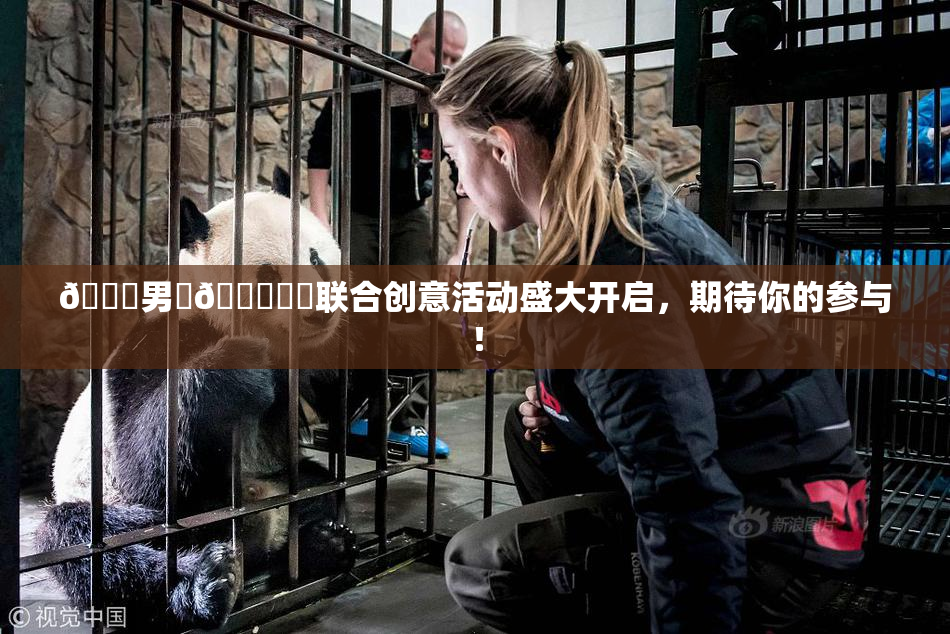 😚男‌🍌❌‌联合创意活动盛大开启，期待你的参与！