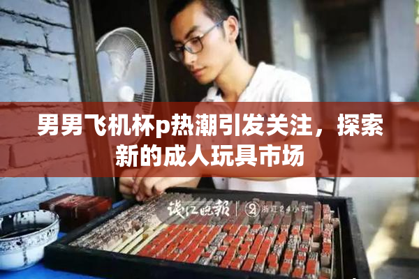 男男飞机杯p热潮引发关注，探索新的成人玩具市场
