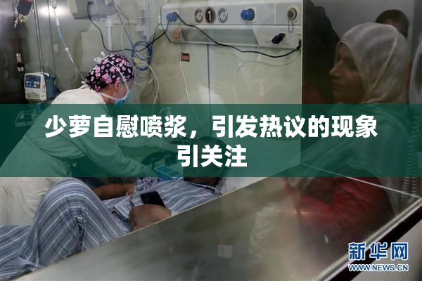 少萝自慰喷浆，引发热议的现象引关注