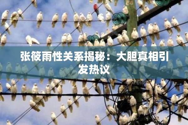 张筱雨性关系揭秘：大胆真相引发热议