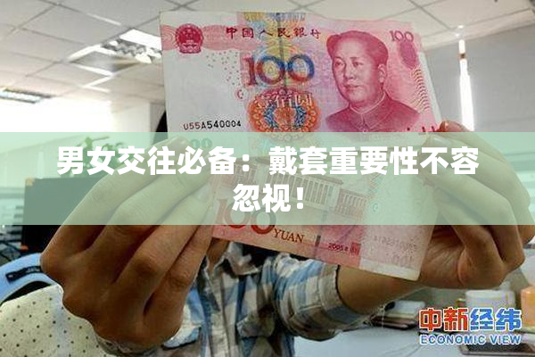 男女交往必备：戴套重要性不容忽视！
