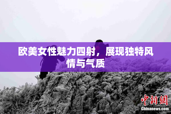 欧美女性魅力四射，展现独特风情与气质