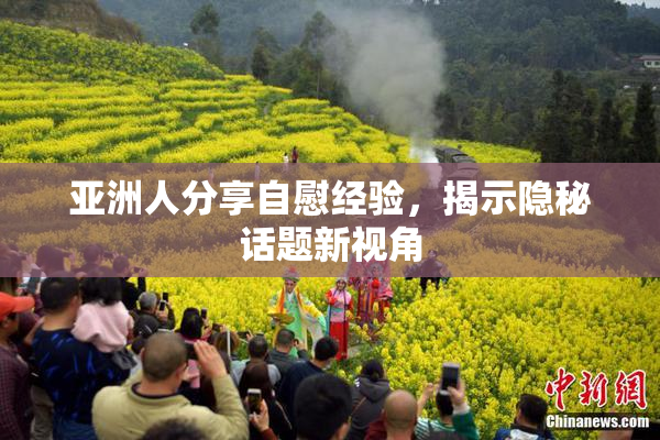 亚洲人分享自慰经验，揭示隐秘话题新视角
