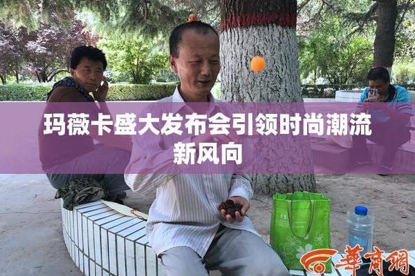 玛薇卡盛大发布会引领时尚潮流新风向
