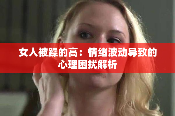 女人被躁的高：情绪波动导致的心理困扰解析
