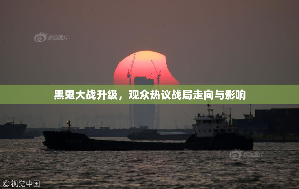 黑鬼大战升级，观众热议战局走向与影响