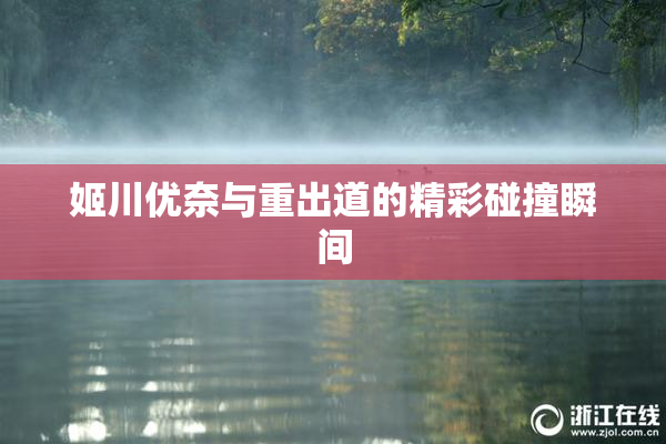 姬川优奈与重出道的精彩碰撞瞬间