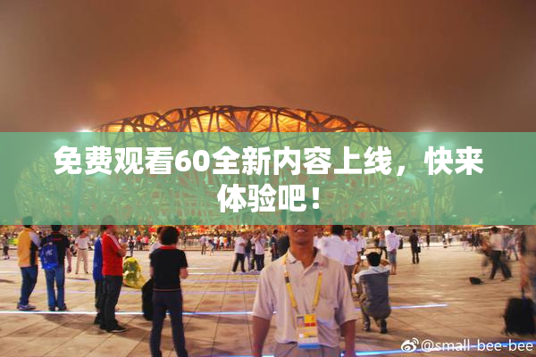 免费观看60全新内容上线，快来体验吧！