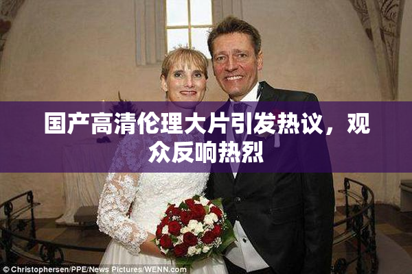 国产高清伦理大片引发热议，观众反响热烈